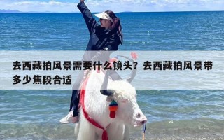 去西藏拍风景需要什么镜头？去西藏拍风景带多少焦段合适
