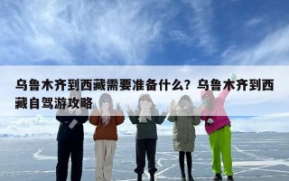 乌鲁木齐到西藏需要准备什么？乌鲁木齐到西藏自驾游攻略