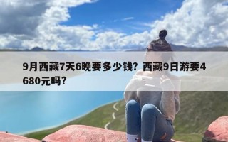 9月西藏7天6晚要多少钱？西藏9日游要4680元吗?