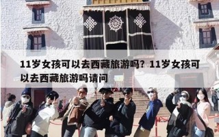11岁女孩可以去西藏旅游吗？11岁女孩可以去西藏旅游吗请问