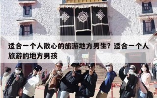 适合一个人散心的旅游地方男生？适合一个人旅游的地方男孩