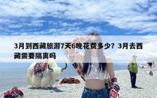 3月到西藏旅游7天6晚花费多少？3月去西藏需要隔离吗