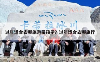 过年适合去哪旅游带孩子？过年适合去哪旅行
