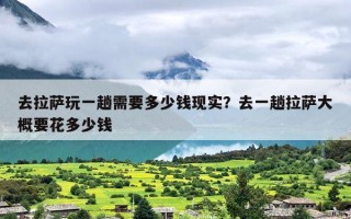 去拉萨玩一趟需要多少钱现实？去一趟拉萨大概要花多少钱
