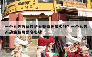 一个人去西藏拉萨大概需要多少钱？一个人去西藏旅游需要多少钱