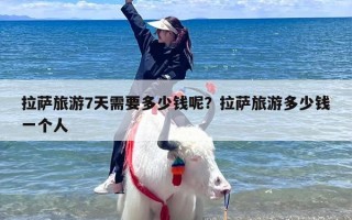 拉萨旅游7天需要多少钱呢？拉萨旅游多少钱一个人