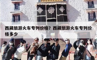 西藏旅游火车专列价格？西藏旅游火车专列价格多少