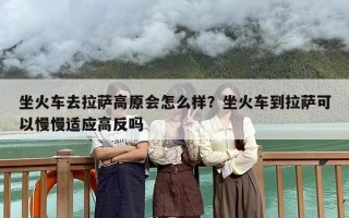 坐火车去拉萨高原会怎么样？坐火车到拉萨可以慢慢适应高反吗
