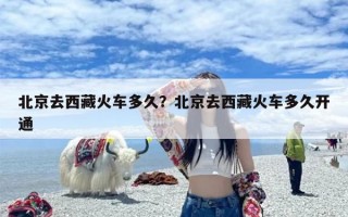 北京去西藏火车多久？北京去西藏火车多久开通