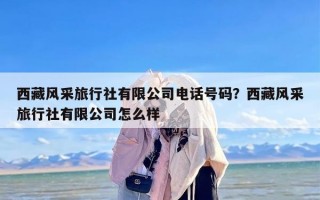 西藏风采旅行社有限公司电话号码？西藏风采旅行社有限公司怎么样