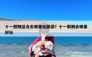 十一假期适合去哪里玩旅游？十一假期去哪里好玩