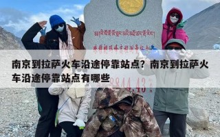 南京到拉萨火车沿途停靠站点？南京到拉萨火车沿途停靠站点有哪些