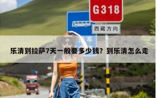 乐清到拉萨7天一般要多少钱？到乐清怎么走