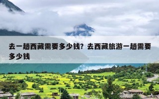 去一趟西藏需要多少钱？去西藏旅游一趟需要多少钱