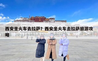 西安坐火车去拉萨？西安坐火车去拉萨旅游攻略