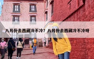 八月份去西藏冷不冷？八月份去西藏冷不冷呀