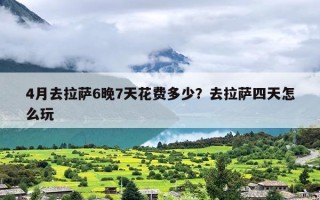 4月去拉萨6晚7天花费多少？去拉萨四天怎么玩