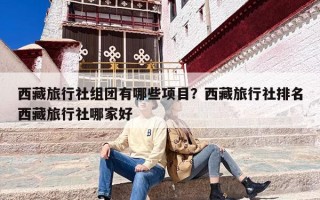 西藏旅行社组团有哪些项目？西藏旅行社排名西藏旅行社哪家好