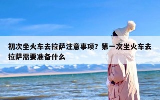 初次坐火车去拉萨注意事项？第一次坐火车去拉萨需要准备什么