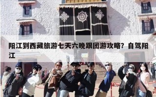 阳江到西藏旅游七天六晚跟团游攻略？自驾阳江
