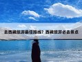 去西藏旅游最佳路线？西藏旅游必去景点