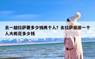 去一趟拉萨要多少钱两个人？去拉萨旅游一个人大概花多少钱