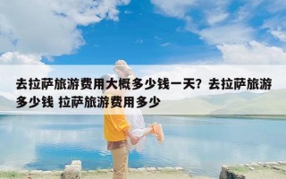 去拉萨旅游费用大概多少钱一天？去拉萨旅游多少钱 拉萨旅游费用多少