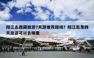 阳江去西藏旅游7天游推荐路线？阳江出发四天旅游可以去哪里