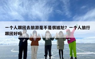 一个人跟团去旅游是不是很尴尬？一个人旅行跟团好吗