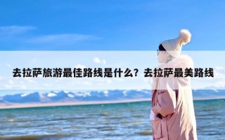 去拉萨旅游最佳路线是什么？去拉萨最美路线