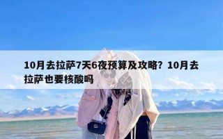 10月去拉萨7天6夜预算及攻略？10月去拉萨也要核酸吗