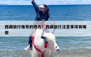 西藏旅行推荐的地方？西藏旅行注意事项有哪些