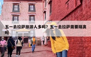 五一去拉萨旅游人多吗？五一去拉萨需要隔离吗