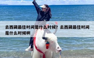 去西藏最佳时间是什么时候？去西藏最佳时间是什么时候啊