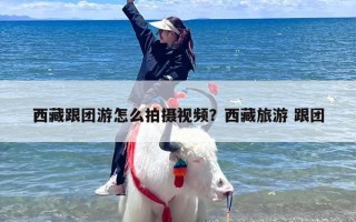 西藏跟团游怎么拍摄视频？西藏旅游 跟团