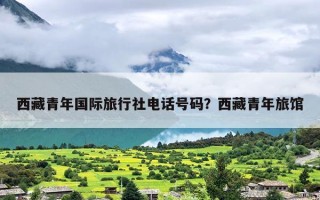 西藏青年国际旅行社电话号码？西藏青年旅馆