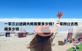 一家三口进藏大概需要多少钱？一家四口去西藏多少钱
