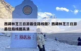 西藏林芝三日游最佳路线图？西藏林芝三日游最佳路线图高清