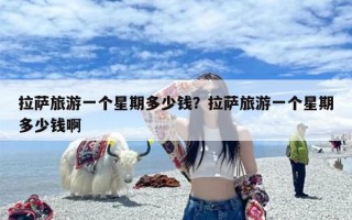 拉萨旅游一个星期多少钱？拉萨旅游一个星期多少钱啊