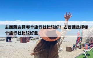 去西藏选择哪个旅行社比较好？去西藏选择哪个旅行社比较好些