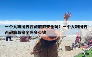 一个人跟团去西藏旅游安全吗？一个人跟团去西藏旅游安全吗多少钱