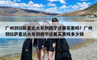 广州到拉萨直达火车到西宁还要买票吗？广州到拉萨直达火车到西宁还要买票吗多少钱