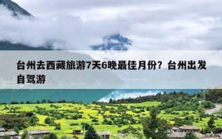 台州去西藏旅游7天6晚最佳月份？台州出发自驾游