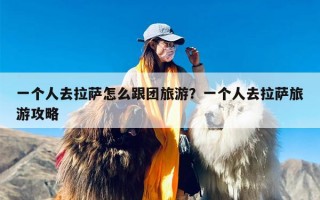 一个人去拉萨怎么跟团旅游？一个人去拉萨旅游攻略