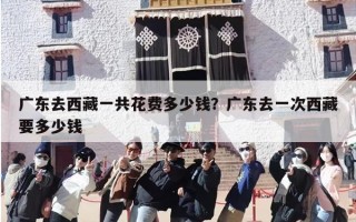 广东去西藏一共花费多少钱？广东去一次西藏要多少钱