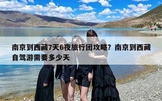 南京到西藏7天6夜旅行团攻略？南京到西藏自驾游需要多少天