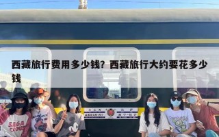 西藏旅行费用多少钱？西藏旅行大约要花多少钱
