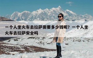 一个人坐火车去拉萨需要多少钱呢？一个人坐火车去拉萨安全吗