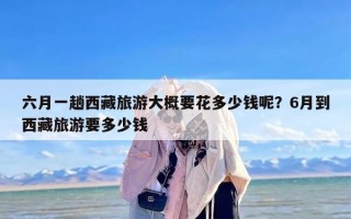 六月一趟西藏旅游大概要花多少钱呢？6月到西藏旅游要多少钱