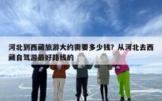 河北到西藏旅游大约需要多少钱？从河北去西藏自驾游最好路线的